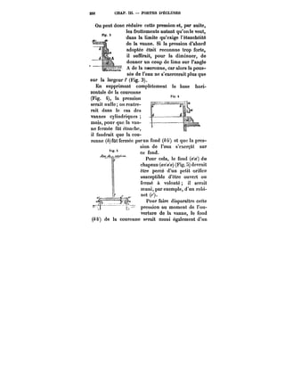 252 CHAP. III. PORTES D'ÉCLUSES 
On peut donc réduire cette pression et, par –s–yuite, 
les frottements autant qu'on le veut, 
dans la limite qu'exige l'étanchéité 
de la vaune. Si la pression d'abord 
adoptée était reconnue trop forte, 
il suffirait, pour la diminuer, de 
donner un coup de lime sur l'angle 
A de la couronne, car alors la pous-sée 
de l'eau ne s'exeexrecrecreariatit plus que 
sur la largeur (Fig. 3). 
En supprimant complètement la base hori-zontale 
de la couronne 
(Fig. 4), la pression 
serait nulle; on rentre-rait 
dans le cas des 
vannes cylindriques 
mais, pour que la van-ne 
fermée fût étanche, 
il faudrait que la cou-imn,. 
P ronne (A) fût fermée par un fond (M') et que la pres-sion 
de l'eau s'cxcrç&t sur 
ce fond. 
Pour cela, le fond (c'a) du 
chapeau (<Ma'</) (Fig. 5) devrait 
être percé d'un petit orifice 
susceptible d'être ouvert ou 
fermé à volonté il serait 
muni, par exemple, d'un robi-net 
(~'). 
Pour faire disparaître cette 
pression au moment de l'ou-vveerrttuurree 
ddee llaa vvaannnnee,, llee ffoonndd 
(M) de la couronne soratt muni également d'un 
 