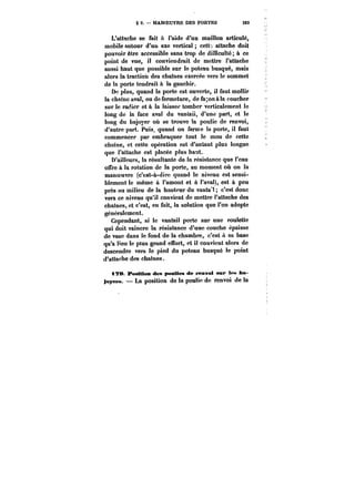 § 9. MANOEUVRE DES PORTES 263 
L'attache se fait à l'aide d'un maillon articulé, 
mobile autour d'un axe vertical cette attache doit 
pouvoir être accessible sans trop de difficulté à ce 
point de vue, il conviendrait de mettre l'attache 
aussi haut que possible sur le poteau busqué, mais 
alors la traction des chaînes exercée vers le sommet 
de la porte tendrait à la gauchir. 
D<; plus, quand la porte est ouverte, il faut mollir 
la chaîne aval, ou de fermeture, de fa~onàta coucher 
sur le radier et à la laisser tomber verticalement le 
long de la face aval du vantaii, d'une part, et le 
long du bajoyer où se trouve la poulie de renvoi, 
d'autre part. Puis, quand on ferme la porte, il faut 
commencer par embraquer tout le mou de cette 
chaîne, et cette opération est d'autant plus longue 
que l'attache est placée plus haut. 
D'ailleurs, la résultante de la résistance que l'eau 
offre à la rotation de ta porte, au moment où on la 
manoeuvre (c'est-à-dire quand le niveau est sensi-blement 
le même à l'amont et à l'aval), est à peu 
près au milieu de la hauteur du vanta't c'est donc 
vers ce niveau qu'il convient de mettre l'attache des 
chaînes, et c'est, en fait, la solution que l'on adopte 
généralement. 
Cependant, si le vantail porte sur une roulette 
qui doit vaincre la résistance d'une couche épaisse 
de vase dans le fond de la chambre, c'est A sa base 
qu'a t'eu le ptus grand effort, et il convient alors de 
descendre vers le pied du poteau busqué le point 
d'attache des chaînes. 
t?0 Position des poulies de renvoi sur !<'« ba-toyeM. 
La position de la poulie de renvoi de la 
 