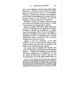 S 9. – MANOEUVRE DES PORTES S65 
quer i° de la différence de niveau qui existe encore 
entre l'eau & i'amont et t'c&j à l'aval du vantai!, 
quand on ouvre la porte d'un sas 2" de certaines 
résistances passives, peu connues, dont quelques-unes 
résultent vraisemblablement du coincement des 
poteaux busqués et des frottements des poteaux 
tourillons au commencement de la manoeuvre. 
Pendant la rotation, la résistance dépend surtout 
de la vitesse avec !aquc!!e on fait tourner !e vantail 
et des courants qui régnent dans le pertuis. 
Malgré les grandes dimensions qu'on donne aux 
vannes, le remplissage du sas, d'abord très rapide, 
se ralentit à mesure que la différence de niveau 
entre l'eau du bassin à flot et l'eau du sas diminue 
lorsque la dénivellation est devenue très faible, le 
remplissage s'achève si lentement qu'on perdrait 
beaucoup de temps a attendre qu'il fut a peu près 
complet avant d'ouvrir les portes. 
Quand on fait des sassemcnts, on est ainsi 
conduit à ouvrir les portes sous la pression d'une 
certaine hauteur d'eau, qui doit être d'ailleurs très 
faible (de 2 a 4 centimètres, par exemple) 
On calcule donc le débouché des aqueducs des 
vannes de façon que, après les quatre ou cinq minutes 
fixées po la durée du remplissage, il ne reste plus 
qu'une de.eUation de 2 à 4 centimètres. Or, sur 
un vantail de 100 mètres carrés (ce qui n'a rien 
d'exceptionnel), une aussi petite hauteur d'eau re-i. 
a'ofo.–C'est pour supprimer tout excès de pression a l'amont des 
portesdesécluses sans sas et pour obtenir m'~mo un excès de pression & 
t'en a), qu'on est conduit que)q<)e'ns a abaisser))' plan 't'eau de la re-tenue 
au-dessous du niveau que doit "«oindre la pleine mer prochaine. 
De cette façon, ta porte s'cntr'ouved'ft'c-meme, ft d'ailleurs on h&te 
ainsi le moment de rentrée des navires. Cette manoeuvre se pratique 
égnlement pour les écluses a ~s, quand on ne tes ouvre qu'a mer haute. 
 