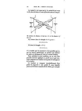 2TO CHAP. !)L PORTES D ÉCLUSES 
Le vantail A est venu en A le vantail B est venu 
en H alors le brin n° i est en~ a et te urin n°3 eng 
1 1 
!)c même, la chatne c cl est en c et ta chaine e f 
C)t< 
Ht, comme dans le tr!angte A < y, on n 
&<t'+A'~>& 
Ht dans le tr!ang!c t < c' 
f~'+e'/>< 
il eu résulte que la manoeuvre n'est possible que si, 
par un moyen quelconque, on permet aux chalnes 
t!<' subir un aitongemcnt, tout en restant tendues. 
Pour satisfaire a cette condition, on se sert d'un 
procédé souvent appliqué en pareil cas et qui con-siste 
a disposer un tendeur en un point de la longueur 
de la chatnc. 
Ce tendeur se compose essentiellement d'un 
poids R, suspendu ù une poulie P, sous laquelle 
passe un des brins courants de la chatne, par exemple 
 
