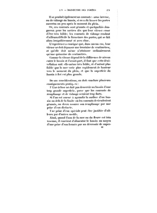 S 9. MAXOECVnE i'Ef I'OHTES 2-3 
_I.J .v 
H se produit également un courant c sens Inversa, 
ou de vidange du bassin, si on a du laisser !cs portes 
ouvertes un peu après le moment du plein. 
Or, ces courants sont gênants et quetqucfois dan-gereux 
pour les navires dès que leur vitesse cesse 
d'être très faible tes courants de vidange rendent 
d'aiiïeursdifficite la fermeture des portes, qui se fait 
alors irréguHerement et avec choc. 
L'expérience a enseigne que, dans aucun cas, !eur 
vitesse lie doit dépasser une trentaine de centimètres, 
et qu'eHe doit même n'attcimtre ordinairement 
qu une quinzaine de centimètres. 
<~omme la vitesse dépend de!a ditFérence de niveau 
entre le bassin et i'avant-port, i) faut que cette deni-ve)) 
ation soit eiïe-meme très faib!e, et d'autant plus 
faib!e que ia mer varie plus rapidement de hauteur 
vers !e moment du plein, et que la superficie du 
bassin a not est plus grande. 
t)e ces considérations, on doit concture plusieurs 
Ut'!9U)<! 
<8 
enseignements pratiq~s 
Une écluse ne doit pas desservir un bassin d'une 
trop grande superncie. parce que les courants de 
t'empiissage et de vidange seraient trop forts. 
Si i'on est amené a agrandir la surface d'un bas-sin 
au detade !a Hmite où tes courants deviendraient 
gênants, on devra assurer son rempHssage par une 
prise d'eau distincte. 
rne prise d'eau spcciatc peut être justitiee d'ait-tem's 
par d'autres motifs. 
Ainsi, quand t'cau de la mer ou du neuve est très 
vaseuse, il convient d'a!imcnter le bassin au moyen 
d'une prise d'eau formée par un déversoir de super-t8 
 