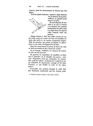 282 CHAP. Ht. PORTES D'ËCLUSES 
noeuvre, dont les mouvements ne doivent pas être 
gênés. 
Trois ou quatre tasseaux, répartis à égale distance 
s~unr l)a~ th.a<uteur dj-e l<a- ~t~ porte, 
suffisent en généra! pour 
assurer la butée. 
Ils sont disposés de ma-nière 
à ne pas se trouver 
à !a hauteur des poutres 
horizontales du valet, mais 
à se loger dans les espaces 
vides compris entre ces 
ppuouuutruess.. 
Chaque tasseau A doit être taillé suivant un arc 
de cercle ayant son centre sur l'axe du tourillon du 
va!et, afin qu'i! n'y ait aucune composante tangen-tielle 
de pression qui puisse provoquer te glisse-ment 
et, par suite, la dégagement du valet. 
Dans son mouvement, le poteau de butée du valet 
ne doit pas toucher la face amont du vantail. 
(ht se ménage, d'niiïcurs, !es moyens de coincer 
le valet sur les tasseaux'. 
En générât, la crapaudine du touriHon est fixée 
sur le p!ancher de la chambre des portes; mais 
cette disposition n'est pas nécessaire. La crapau-dine 
peut 6(re placée au-dessus de ce ptancher, sur 
un contretot't do maçonnerie, ménagé ~oc dans 
l'enclave, ce qui <aci)ite la visite et les répa-rations. 
L'ensemb!c des poutres formant le valet doit 
être fortement contrevento par des moiscs, pour 
f. /tHMfM <~<)MMMc~ fA<!«Mf. t8!)7, catticr (t'octobrc. 
 