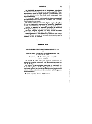 ANNEXE U 299 
Les produits de la démolition ne se rangeant pas jointivement 
dans l'excavation, il fut nécessaire. pour que leurs aspérités n'attei. 
gnissent pas le niveau du radier, de donner à la chambre une capa-cité 
plus grande (environ d'un tiers) que le cube qu'elle était 
destinée à recevoir. 
On ménagea, à la partie supérieure de la chambre, un plafond 
de 3 mètres d'épaisseur pour assurer t'étanchéité et la solidité du 
batardeau pendant le travail. 
On creusa la galerie, en conservant, de place en place, des piliers 
de roc, que l'on remplaça ensuite par des chapeaux et des poteaux 
en bois, distants d'environ 1 mètre, pour supporter le ptafond. 
Le front de la galerie fut également contrebuté par des pièces 
de charpente s'appuyant sur le rocher situé à t'arri' re. 
On dérasa ensuite le batardeau a la marée jusqu'au niveau de 
basse mer, pour diminuer le cube à faire sauter. 
On détruisit enfin, il la mine, les supports du plafond de la galerie 
alors envahie par les eaux, et le massif vint s'effondrer dans la 
fosse qui lui avait été préparée. 
ANNEXE N°Z 
CALCCL t)'CN VAMAtL PAU t.A MËTHODK DE CHEVALUH)! 
t'OM HE Mt:P)'E PORTES MHTALDQtJES UE L'ÉCLUSE AVAL 
DU UASS) DE Mt-MAHËE 
A't)(C/uM)';)!)tt)' .M. ~h.ra'X~M, tH~H~K)' f<t chef (~ 
~'o))« et cAauft~. 
Le procédé de calcul suivi, pour apprécier la résistance des 
portes, est tout a fait analogue à celui adopté pour les portes en 
tôle de Moutogne. 
Ce procédé, qui a aujourd'hui la sanction de la pratique, e~t 
basé sur les expériences de Chevatticr, rotative-! a la variation des 
cubt't~ que t-upporte un système de dix enlreloiscs équidittantes 
suivant qu'ettes sont retiées par des armatures verticales plus ou 
moins~ puigBantes 
1. Annales <<Mt)0))~ et <7MKMA' <8M. te' BcntCithf. 
 