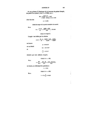 ANNEXE IV 315 
Si on se donne Y l'épaisseur de la fourrure du poteau busqué, 
du point B' au point C, soit Y = 0°'i83, on a 
d'ou l'on tire 
On a 
2gm 404 
L'angte est ttëCni par ta relation 
on trouve 
on en déduit 
et 
données qui sont utilisées ci-après. 
On a 
on trouve, en effectuant les opérations 
On a 
M t= +9' = 9.6M 
= 0,i83–0,C6<a+2a=0,2t 
a 4"854 
CatCMt du rayon de, fa partie circulaire du vantait. 
,12i-2f r85-42+64751, 
R = 
~2 f 
= 
0,90 
C~ex! <fc l'angle P. 
R–y 26,Mt–<0 23.9S4 
p ––= ––26~t––––26~' 
p=<e"35'35" 
ap == 2t<')t'te" 
-=5'n'4T' 
Coteut de < = 0; 
1 FN- F) O.~–e.2t ta p 
"'tgp P tHPR 'gPP 
t 3°'.2t 
CatcMt <<<== PM.' 
a 
t- = ( tg –=. 0",29S 
 