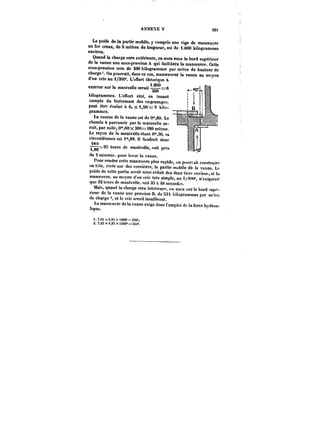 ANNEXE V 323 
Le poids de la partie mobile, y compris une tige de manoeuvre 
en fer creux, de 8 mètres de longueur, est de i.800 kilogrammes 
environ. 
Quand la charge sera extérieure, on aura sona le bord de la supérieur vanne une sous-pression A qui facilitera la manoeuvre. Cette 
sous-pression sera de 230 kilogrammes par mètre de hauteur de 
charge'. On pourrait, dans ce cas, manoeuvrer la vanne au moyen d'un cric au 1/300°. L'enort théorique à 
n nnn 
exercer sur la manivelle serait –==6 6 
kilogrammes. L'ettort réel, en tenant 
compte du frottement des engrenages, 
peut être évalué à 6~ X 1,50= kito-grammes. 
La course de la vanne est de Om,60. Le 
chemin à parcourir par la manivelle se-rait, 
par suite, 0°',60 X 300== i80 mÈtre~. 
Le rayon de la manivelle étant Om,30, 
circonférence est i°',88. Il faudrait donc 
i8U 
9" 1 Il 4_,_8–898o tours de manivelle, soit près 
de 2 minutes, pour lever la vanne. 
nP.oau.r.o rendre cette manoeuvre plus rapide, on pourrait construire 
en <u)e, rivée sur des cornières, la partie mobile dé la vanne. Le 
poids de cette partie serait ainsi réduit des deux tiers envirot., et la 
manoeuvre, au moyen d'un cric très simple, au i/t<M-, n'exigerait 
que 32 tours de manivelle, Mit 3N à !0 seconde- 
Mais, quand la charge sera intérieure, on aura sur le bord supp- rieur de la vanne une pression B, de S3; kitogrammes par m.-tre 
de charge et le cric serait insuflisant. 
La manoeuvre de la vanne exige donc l'emploi de la force hydrau-lique. 
t. 7.63 x 0,03 x iM6~ = 230' 
2. 7,63 x ?,0'! x 1000' == 5ii4~. 
 