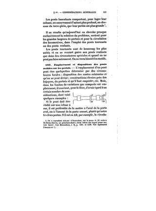g t". CONSIDERATIONS GÉNÉRALES 327 
Les ponts basculants comportent, pour loger leur 
culasse, un encuvement d'autant plus profond, au-des-sous 
du terre-plein, que leur portée est plus grande 
H en résulte qu'aujourd'hui on cherche presque 
exclusivement la solution du problème, surtout pour 
les grandes largeurs de pertuis et pour la circulation 
des locomotives, dans l'emploi des ponts tournants 
ou des ponts roulants. 
Les ponts tournants sont de beaucoup les plus 
usités et on ne recourt guère aux ponts roulants 
que dans des circonstances spéciales et quand on ne 
peut pas faire autrement. On en verra bientôt les motifs. 
i8T. Emplacement et dispositions des ponts 
mobiles sur les pertuis. L'emplacement d'un pont 
peut être quelquefois déterminé par des circons-tances 
locales disposition des routes existantes et 
qu'on ne peut dévier constructions élevées près des 
bajoycrs, du pertuis et qu'il faut respecte", etc. Mais, 
dans les limites de variations que comporte cet em-placement, 
il convient, pour!c fixer, d'avoir égard a un 
~a.v1.. 
certain nombre de con-sidérations, 
dont voici 
quelques exemptes 
Si le pont doit être 
établi sur une écluse ù 
sas, il est préférable de le mettre a l'aval de la porte 
aval, ou à t'amont de la porte amont, plutôt qu'entre 
les deux portes. S'il est en AB, par exemple, la c:rcuta-i. 
On <t cependant exécute & ttoUcrdam, sur ta passe de 23 mètres 
du Binnenhaven. un pont basculant à deux volées sur lequel passe une 
voie ferrée ~'oir Morandiere, t. Il, p. iM:i et 1S96. Voir également 
t'anncM n* 7). 
 