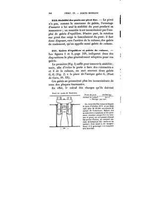 3t8 CHAP. IV. PONTS MOBILES 
SiO.StaItiUte des ponts sur pivot fixe. Le pivot 
n'a pas, comme la couronne de galets, l'avantage 1 
d'assurer à lui seul la stabilité du pont pendant sa 
manoeuvre on remédie à cet inconvénient par l'em-ploi 
de galets d'équilibre. D'autre part, la rotation 
sur 1 pivot fixe exige le basculement du pont; il faut 
donc disposer, vers l'arrière de la culasse, des galets 
de roulement, qu'on appelle aussi galets de culasse. 
Sïti Galets dequtUbre et gatets de tu!«sse. – 
Les figures 1 et 2, page 3t9, indiquent deux des 
dispositions le plus génératcment adoptées pour ces 
galets. 
La première (Fig. 1) suffit pourassurerla stabilité; 
mais, afin d'éviter le porte à faux des extrémités a 
et b de la culasse, on met souvent deux galets 
Gt G. (Fig. 2) il la piacc de l'unique galet Ga (Pont 
de Caen, P). XX). 
Ces galets ne présentent plus les inconvénients de 
ceux des plaques tournantes. 
En effet, le calcul des charges qu'ils doivent 
t'ithdup.~t ~0.000 kge. 
sxrfMeJcccntart3t4c~ 
~-924 kg?, par cm; 
Or,cesp"ntsfon.:[ionnentdcpuis 
le mois d'octobre <87'< et ont déjà 
subi plus de 2('.(M)t) utnerturcs et 
autant de ft'rruptutC! Mâture ces 
non'brcusesc'.ofutionsettcspres-sions 
(''norme'! au~qm')!cscs< sou-n) 
icfcpi<ot,0t) n'a jamais change 
les grains d'acier, ni constaté au-cune 
déformation des surfaces pn 
conta<'n)curusureaet<'in<-ij:ni-nantt'f'tfegraissages'e~ 
ttuujours 
très bien fait. 
 