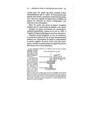 § 4. APPAREILS POUR LA MAXOEUVRE DES PONTS 335 
comme pour les ponts sur pivot, consiste à fixer 
horizontalement sur le radier de l'encuvement une 
grande roue dentée, ayant pour centre t'axe du pivot; 
avec cette roue engrène un pignon fixé au tablier; le 
pignon est actionné au moyen d'engrenages ma-noeuvres 
à hras d'hommes'. 
Dans les ponts sur pivot, le pignon n'engrène 
qu'après que le mouvement de bascule a été opéré. 
Lorsque les ponts sont lourds, on recourt géné-ralement 
aujourd'hui, comme on l'a dit (p. 342), à 
l'emploi d'engins hydrauliques pour leur manoeuvre. 
Toutefois, même lorsqu'on se sert de machines, 
il convient de prévoir le cas où leur fonctionnement 
subirait une interruption de nature à compromettre 
le service régulier du pont, et l'on doit, par consé-quent, 
installer en même temps des appareils pouvant 
être manoeuvres à bras d'hommes. 
t. t'ne di'-pn'.ition spéciale a et< adoptée pour un pont sur pta~ue 
tournante, construit, 
vers i886, à Castle- C~upe trausvcrsatp «or xu galet. 
Town (!)c tic man), 
c[p('san).BK'nes 
(Voir les dessins p. 
3stet3:i::). & 
Lacrcmain<'re(c), 
au iicu d'être lixée 
surtatoaron'K'riR 
(tet'encuvpmeot.tait 
corps aYcctat'ague 
(«t')<jui)namti<)t 
it'spxtr<n)it<dcs 
axesdcsgaktsct G 
tourne en m~'tne 
tcn)[)<()ue)cpo))t. 
)t)aisaL'cunctitcs'.c 
moitié moindre. Un est ubti~u ainsi, il est vrai. d'app)iqufr sur les dents 
de ccUc frc«)ain'tc une )!))~ gt'.tndc ~tpssiun que dans te cas ou e)!t' est 
fixée au so);)u.'i! par contre. toutUUYfmeutpropre du nont s'ajoutant 
acp)m<i!tC!c)n.iiucr{'.[aYit<<'dct~tatiunt~tprop"rt)L'nnc))<'))tfnt 
p!us LMudr. C'est ainsi qu'une cr''m!'it)''re ~c dc~rcs pennet de faire 
t"urm'r)''p"))tdt't)()t'{!)t" 
 