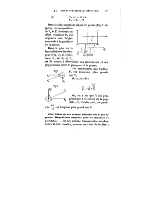 <S PONTS SUR PIVOT HYDRAU) <Jt:t; :.7t 
(~ F,, Xr=ttX& b 
F'n = F,, H 
Dans le plan supérieur du pot de presse (Fig. t. ci-ap< 
rLès), la composition 
de F,, et F~ donnera un 
effort résultant F~ qui 
imposera une fatigue 
anonnaic a la garniture 
de la presse. 
Dans le plan de la 
face inférieure du plon- ) 
geur (Fig. ~}), la rcsut-tmamn~ 
Jte tF~~~Cde ~F~~CLetF,, t.. 
est de nature ù déterminer des frottements et des 
grippements entre-le plongeur et la presse. 
p_ o On remarquera que l'action 
Fy est beaucoup p!us grande 
que F,, 
Ot'a,cnc<rct: 
F'Ln~x" n"n e 
0)', on a vu que V est plus 
grand que 2 Il {t'envo! do la page 
3('8~ et, d'auh'c part, en prati-que, 
est toujours plus grand que h. 
3Mt4. EtTftn d<* < pt< a* ttons tntft att'M t<ttp h' pot <t< 
prcMM<' ntspMst«<mM attMpt~M pour h M <tt)t)tMun < < 
y t'~tstet'. De ces actions transversales acctdcn-telles 
il do!t résulter, counne on vient de le dire 
 