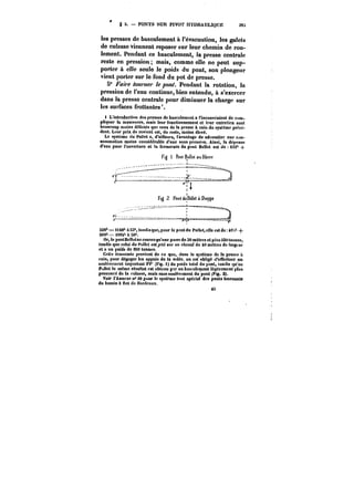 e 
g 5. PONTS SUR PIVOT HYDRAULIQUE 38:i 
les presses de basculement à l'évacuation, les gatets 
de culasse viennent reposer sur leur chemin de rou-lement. 
Pendant ce basculement, la presse centrale 
reste en pression mais, comme elle ne peut sup-porter 
à elle seule le poids du pont, son plongeur 
Z5 
vient porter sur le fond du pot de presse. 
5° raire /oM/p/' le pont. Pendant la rotation, la 
pression de l'eau continue, bien entendu, à s'exercer 
dans la presse centrale pour diminuer la charge sur 
les surfaces frottantes'. 
t L'introduction des presses de basculement a l'inconvénient de cum-pliquer 
la manoeuvre, mais leur fonctionnement et leur entretien sont 
beaucoup moins délicats que ceux de la presse à coin du système procè-dent. 
Leur prix de revient est, du reste, moins étevë. 
Le système du Pollet a, d'ailleurs, l'avantage de nécessiter une c~n-sontmation 
moins considérable d'eau sous pression. Ainsi, la dépense 
d'eau pour l'ouverture et la fermeture du pont Bellot est de 6t2~ + 
828'- == H40~ & S3', tandis que, pour le pont du Pottet, e!)e est do 49: -4- 
SM''=t004'-aSO' 
Or, le pontBettotnc couvre qu'une passe de 30 mètres et pë!e t20 toMnef, 
tandis que celui du Pollet est jeté sur un chenat de 40 mètres de targtut 
et a un poids do 800 tonnes. 
Cette économie provient de ce que, dans le système de la presse & 
coin, pour dégager tes appuis de la vo!ëe. on est obligé d'etîectuer un 
sou)evement important Pf (Fig. i) du poids total du pont, tandis qu'au 
Pt-ttet le même résultat fat obtenu p~r un basculement teKerement plus 
prononcé do la culasse, mais sans soulèvement du pont (Fig. 2). 
Voir t'Annexe n" j!0 puur le système tout spécial des ponts tournants 
du bassin à not de nordeaux. 
ut. 
 