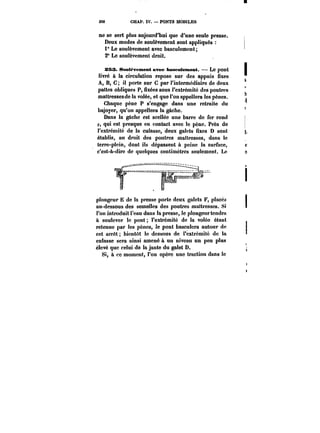 390 CHAP. IV. PONTS MOBILES 
ne se sert plus aujourd'hui que d'une seule presse. 
Deux modes de soulèvement sont appliqués 
i" Le soulèvement avec basculement; 
2° Le soulèvement droit. 
SS3. 8<mt~vement avec haseulement. Le pont 
livré à la circulation repose sur des appuis fixes 
A, B, C; il porte sur C par l'intermédiaire de deux 
pattes obliques P, fixées sous l'extrémité des poutres 
maîtresses de la volée, et que l'on appellera les pênes. 
Chaque pène P s'engage dans une retraite du 
bajoyer, qu'on appellera la gâche. 
Dans la gâche est scellée une barre de fer rond 
p, qui est presque en contact avec !e pène. Près de 
l'extrémité de la culasse, deux galets fixes D sont 
établis, au droit des poutres maîtresses, dans le 
terre-plein, dont ils dépassent à peine la surface, 
c'est-à-dire de quelques centimètres seulement. Le 
plongeur E de la presse porte deux galets F, placés 
au-dessous des semelles des poutres maîtresses. Si 
l'on introduit l'eau dans la presse, le plongeur tendra 
à soulever le pont l'extrémité de la votée étant 
retenue par les pènes, le pont basculera autour de 
cet arrêt bientôt le dessous de l'extrémité de la 
culasse sera ainsi amené à un niveau un peu plus 
élevé que celui de la jante du galet D. 
Si, a ce moment, l'on opcro une traction dans le 
 