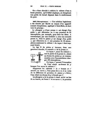 406 CKAP. IV. PONTS MOBILES 
On a donc cherché à réduire le volume d'eau à 
haute pression, qu'il fallait employer, en récupérant 
une partie du travail dépensé dans le soulèvement 
du pont. 
se?. Récupérateur. Une solution ingénieuse 
a été donnée par Barrot au moyen d'un appareil 
nommé récupérateur, appliqué à Saint-Mato, et dont 
voici le principe 
Le plongeur p d'une presse A est chargé d'un 
poids T, qui détermine en A une pression de 35 
atmosphères, par exemple, pour fixer les idées. A 
communique, par une conduite t, avec une seconde 
presse A', dont le piston est chargé d'un poids 
qui détermine en A' une pression de 34 atmos-phères 
seulement !e robinet r du tuyau t étant sup-posé 
fermé). 
La tige B du piston p' traverse, dans une 
garniture étancheh, e, le sommet c c de la presse A'. 
Un tuyau ,muni du robinet 
met la partie de la presse A', située 
au-dessus du piston en commu-nication 
avec l'accumulateur char-gé 
à 60 atmosphères. 
Un tuyau < permet l'évacuation 
de l'eau située au-dessus de 
Il 
1(A"Vt.Juu~ à p 
lorsque l'on ouvre le robinet r". 
~r 
lorsquo l'on ouvre le robinot r". 
Supposons les robinets et fermés et 
ouvert; on ouvre l'eau passe de A en A'en vertu 
de la différence de pression le piston s*é!eve; 
l'eau située au-dessus de p' s'écouio par f. 
Le plongeur de la presse A étant arrivé au bas 
do sa course, on ferme et on ouvre )' la pression 
 