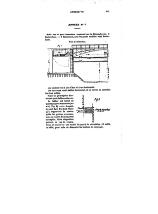 ANNEXE Vn t~ 
ANNEXE N"7 
Note aar to pont bMeutmnt eonBtrntt sur le Bttmenhaven, A 
Mottei-dam. A Rotterdam, tous les ponts mobiles sont bascu- 
!ants. 
Pont de Rotterdam. 
Les anciens sont à dos d'Ane et à arc-boutement. 
Les nouveaux sont à tablier horizontal, et un verrou en assemble 
les deux volées. 
-1_- 
Voici les principales don-nées 
du pont do Binnenhaven: 
Le tablier est formé de 
quatre poutres maitresses (a a 
c'a') (Fig. 2) entre lesquel-les 
sont fixés tes deux fléaux 
(/y*) supportant le contre- Y 
poids.Les poutres se compo-sent, 
en réalité, de deux ponts 
accouples. Cette disposition 
tp'ueram. et, en cas de r«é-pr-a-ra-tiens, 
de conserver une moitié du pont !a circulation; il sufNt, 
en e~et, pour cela de démonter les boulops de couplage. 
 