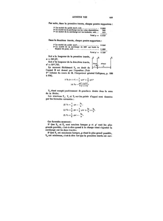ANNEXE VU! tt9 
Par suite, dans la première travée, chaque poutre supportera 
<*Lamoitiédnpoidsmort,soit. 2* 3.M2'' La moitié de la surcharge sur tes voies charretières. 760~ 3° La moitié de la surcharge sur les trottoirs, «oit. ttt~ 
Totatp=. t.973k 
Dans la deuxième travée, chaque poutre supportera 
i*La moitié du poids mort. 3.044~ 
2° La moitié de la surcharge de 300~ sur toute la 
largeur du pont, soit. i.OM~ 
Total p' = 4.t30'' 
Soit a la longueur de la première travée, ,-7. 7- 
<!==24°-,37. 
Soit a' la longueur de la deuxième travée, s·t~~e 
a'==4t°,7iS. 
Le moment fléchissant X~ au droit de .–r 
l'appui B est donné par l'équation (Voir 
1" volume du cours de M. t'inspecteur général Collignon, p. 188 
à i94). 
2= XSs: (a<t-t+- n') ='- p~ +– p'a~ 
d) paa -1- p'ri 
( ~jh~ 
a 
(<x) X. 
S(~+~ 
X~ étant compté positivement de gauche a droite dans le sens 
de la f)èche. 
Les réactions T,, T~et Ta sur les points d'appui sont données 
par tes formules suivantes 
~=- 
M'(T~+'=~T~p+a~.+~ 2 a a 
v) (:)T,=- 
Ta = 2 Ir·ri a:_ 
Ces formules montrent: 
1" Que Xjj et T, sont maxima torsque p et p' sont les plus 
grands possible, c'est-à-dire quand & la charge vient s'ajouter la 
surcharge sur les deux travées. 
2° Que T, est maximum lorsque, p étant le plus grand possible, 
X, est minimum, c'est-à-dire lorque la première travée est sur- 
 