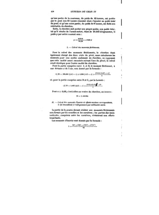 ~8 ANNEXES DU CHAP. IV 
qu'une partie de la couronne, du poids de 10 tonnes, est portée 
par le pont (ces 10 tonnes viennent alors s'ajouter au poids total ) 
du pont) et qu'une autre partie, du poids de 8 tonnes, est fixée aux j 
extrémités du chevêtre. 
Enfin, le chevétre doit porter son propre poids; son poids tota~, 
tel qu'il résulte de l'avant-métré, étant de 40.SOO kilogrammes, le 
1 
poids p par mètre courant sera 
= 47421~,4 
) 
4ù;¡0 0 
,=~~ 
Calcul des moment, ~<'cAtMt!))<<. 
Pour le calcul des moments fléchissant! le chevétre étant 
également chargé des deux cMés du pivot, nous calculerons les 
moments pour une moitié ~eutement du chevêtre, en apposant 
que cette moitié serait encastrée suivant l'axe du pivot; le calcul 
serait identique pour Fautre moitié du chevétre. 
Pour la partie comprise entre A et B, le moment Oéchissant, à 
une distance x de t'axe, sera donné par la formule 
(1)1)M) ~=N3=i<m3.O,9M0.000(:)9,s? – ) ++ {4..C00O0Q(44..2277 dis~-r.)d +. (s.2T-)1 
r 
et. pour la partie comprise entre B et C, par la formule 
(.) M = 4.~0 (4.2-i -) +"< 
.'J' 
)S (~2) 11= d.t100 .,>+ 2 
Pour a = 0,00, c'est-à-dire au centre du chevêtre, on trouve 
M= ).30.9)4 
7~. – <«<M< <f< MomcM<<!d'inertie et efforts mf~MM tort'cfpoxdanM. 
< fer <)'<tt<!<M<tH«< Atf')~MMM:t'< par m)«)tnc<r<' carré. 
La partie de la poutre devant résister aux moments Héchissants 
sera formée par les semelles et les cornières les parties des âmes 
verticate.a, comprises entre les cornières, résisteront aux efTortH 
tranchants. 
Les moments d'inertie sont donnés par la formule 
M9-9 – f,"h"a – A")"~ 
 