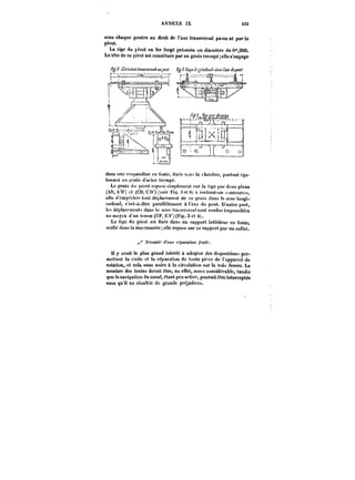 ANNEXE !X 435 
sous chaque poutre au droit de l'axe transversal pa~sa nt par le 
pivot. 
La tige du pivot en fer forgé présente un diamètre de 0°*,200. 
La tête de ce pivot est constituée par un grain trempe ;6t)e s'engage 
dans une crapandine en fonte, fixée sons le chevetre, portant éga-teme;) 
t un urain d acier trempé. 
Le grain du pivot repose i-i)np)cmcnt sur la tige par deux plans 
(A)!, A'B') tt (CD, C ))') (voir Fi~. :) <*t <!) .t innjmaison contrahM, 
auo d'empêcher tout dëjttaccment de ce grain dam le sens toogi-tudinat, 
c'est-à-dire parallèlement a l'axe du pont. D'autre part, 
les déplacements dans le sens tra.~vet'Mfsont rendus impossibles 
an moyen d'un tenon (KF, H'i'")(l''ig. 3 et M). 
La tige du pivot est fixée dans un support inférieur en fonte, 
scellé dans la mat-onneric; elle repose sur ce support par un collet. 
A'ccMtf'' d'MMe )'~)a)'a<t0tt /'«Ct7' 
Il y avait le plus grand intérêt a adopter des dispositions per-mettant 
la visite et la réparation de toute pi< ce de t'apparcit de 
rotation, et cela sans nuire & la circulation sur la voie ferrée. Le 
nombre des trains devait être, en effet, assez considérable, tandis 
que la navigation du canal, étant peu active, pouvait être interceptée 
sans qu'il en rësu)t~t de grands préjudices. 
 