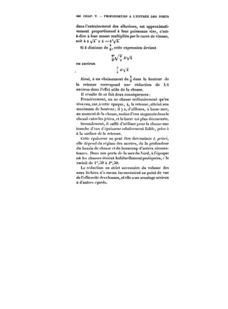 448 CHAP. V. PROFONDEURS A L'ENTRÉE DES PORTS 
dans l'entrainement des alluvions, est approximati-vement 
proportionnel à leur puissance vive, c'est-à- 
dire à leur masse multipliée parle carré de vitesse, 
soit à h ~Tx la ==~T 
Si A diminue de q, cette expression devient 
ou environ 
3 
Ainsi, à un abaissement de t7 dans la hauteur de 
la retenue correspond un'' réduction de i/i 
environ dans l'effet utite de la chasse. 
Il résulte de ce fait deux conséquences 
Premièrement, on ne chasse ordinairement qu'en 
vive eau, car,àcctte époque, A, la retenue, atteint son 
maximum de hauteur; il ya,d'aHieurs, à basse mer, 
au moment de la chasse, moins d'eau stagnante dans ie 
chenat entre les jetées, et la barre est plus découverte. 
Secondement, il suffit d'utiHser pourla chasse une 
tranche d'euu d épaisseur relativement faihle, prise a 
à la surface de la retenue. 
Cette épaisseur ne peut être déterminée /o/ 
elle déport (tu régime des mnrécs, de la profondeur 
du bassin de chasse ftdc beaucoup d'antres circons-tances. 
Dans nos ports de iamcrdu Nord, à l'époque 
où les chasses étaient habituet!emcnt pratiquées,e 
variait de i'i0 à 2'}U. 
La réduction au strict nécessaire du volume des 
eaux tachées n'a aucun inconvénient au point de vue 
de i'efttcacité des citasses, eteHc a un avantage sérieux 
à d'autres égards. 
 