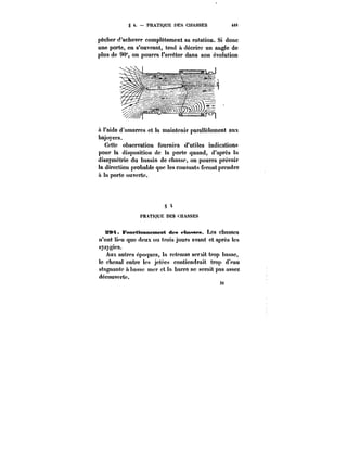 g 4. PRATIQUE DES CHASSES 48t 
pêcher d'achever complètement sa rotation. Si donc 
une porte, en s'ouvrant, tend a décrire un angle de 
plus de 90°, on pourra l'arrêter dans son évolution 
A l'aide d'amarres et la maintenir parattetement aux 
bajoyers. 
Cette observation fournira d'utiles indications 
pour la disposition de la porte quand, d'après la 
dissymétrie du bassin de chasse, on pourra prévoir 
la direction probable que les courants feront prendre 
a la porte ouverte. 
3t 
(; 4 
PRATIQUE DES <:HASSES 
S<M. Fonctionnement des <'Maf<sea. Les chasses 
n'ont ti''u que deux ou trois jours avant et après les 
syzygies. 
Aux autres époques, ta retenue serait trop basse, 
le chenal entre les jetées contiendrait trop d'eau 
stagnante a basse mer et la barre ne serait pas assez 
découverte. 
3t 
 