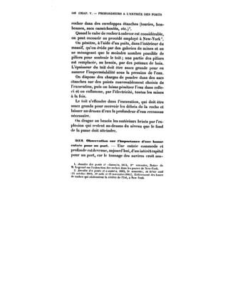 5<0 CHAP. V. PROFONDEURS A L'ENTREE DES PORTS 
rocher dans des enveloppes étanches (touries, bon-bonnes, 
sacs caoutchoutés, etc.)'. 
Quand le cube de rocher à enlever est considérable, 
on peut recourir au procédé employé à New-York 
On pénètre, à l'aide d'un puits, dans l'intérieur du 
massif, qu'on évide par des galeries de mines et en 
ne ménageant que le moindre nombre possible de 
piliers pour soutenir le toit une partie des piliers 
est remplacée, au besoin, par des poteaux de bois. 
L'épaisseur du toit doit être assez grande pour en 
assurer l'imperméabilité sous la pression de l'eau. 
On dispose des charges de poudre dans des sacs 
étanches sur des points convenablement choisis de 
l'excavation, puis on laisse pénétrer l'eau dans celle-ci 
et on enflamme, par l'électricité, toutes les mines 
à la fois. 
Le toit s'effondre dans l'excavation, qui doit être 
assez grande pour recevoir les débris de la roche et 
laisser au-dessus d'eux la profondeur d'eau reconnue 
nécessaire. 
On drague au besoin les matériaux brisés par l'ex-plosion 
qui restent au-dessus du niveau que le fond 
de la passe doit atteindre. 
a<:< Observation sur ttmpoptM)n;e d'une bonne 
en<t'~<* poMf xn ~urt. Une entrée commode et 
profonde estdcvenue, aujourd'hui, d'un intérétcapita! 
pour un port, car le tonnage des navires cro!t sen- 
<M_. L~cHg)Nf<(n!.)<Mt(ufrM t~'e(x,tnra~t oe(t./ ,</)teas)fMMfh~p.<! d~a:nis4, tfers psacsnse<sest)dce, NNootitciece ddee 
1f. L"SI'('HI sur l'extractiun des roches dans les pnsses de :'Õew- Yurl.. 
2. ~tt'~M ~.j, ~onfi. fi c'nMM~j}. 1883, a" sonestr~ et G<H!e civil 
( nct~rc <8«3. N' nofit ~t S! nuvcmhro <88;i). Et))cvct.)cnt dca bancs 
'I'! roches qui obstruaicut la rivière de l'Est, u New.York. 
 