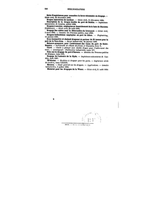 S20 BtBLMGRAPHtE 
Série d'e~tperiences pour connaître la force nécessaire an dragage. 
Génie civil, 29 décembre 1888. 
Drague aspiratrice de ï.erdner. Génie ch-H, <5 décembre t88s. 
Description de la drague double du port de DnbMn. tM~tCMM. 
weMn'cteM de J~ottdt-M, juillet t888. 
Dragues à succion, employées an dessèchement de la haie de Gloriette 
(Californie). Génie civil, 24 août t889. 
Dragage des sables sou le débarcadère de Liverpool. Génie civil, 
2 mars i889. – Annales des r)-tt);a)M:pu6<tc.<, mai i888. 
Dragues hollandaises employées an port de Ubau. Engineering, 
H t.janvier < 889. 
Grue-locomotive et chaland dragueur et porteur de 35 tonnes pour le 
port de taVera-CrM. Revue industrielle, 26 janvier t889. 
Bateaux-pompeurs pour t enMvement des vases du port de Saint- 
Nazaire. Fo)'<<'t<fMe de t'J~cote de. Ponts et C/<aMM~, livre V. 
Cavé. Ctoc/te « ptonr/e)' avec deM&!e d)'a~"e pour <'e)tMMMte)t< des 
vases. AfmMgffu't Pu&ffcutton industrielle, tome XV. 
Note sur le dragage du port d'Anvers. – Anna~M des Travaux publics 
de Bc~ue, tome XtX. 
Dragage de l'estuaire de la Oyde. – ~<'n:<'M)-)!-meM<ttCtftM de /.on-dre~ 
aoûH887. 
Weboter. 3f.!cA!)tM à draguer poMf les ports. 7ttjjt'tt~M)'< civils 
de Lo)id)'<'i, tome LXXX!X. 
Brown. E<udc geM<')'o!e sur les drogues. .4no!t'ca<tOtM. Annales 
<ttdM~tf-t~, 6 juillet <MO. 
Matériel pour les dragages de la Weser. – Génie et) )<, 3) août 1890. 

