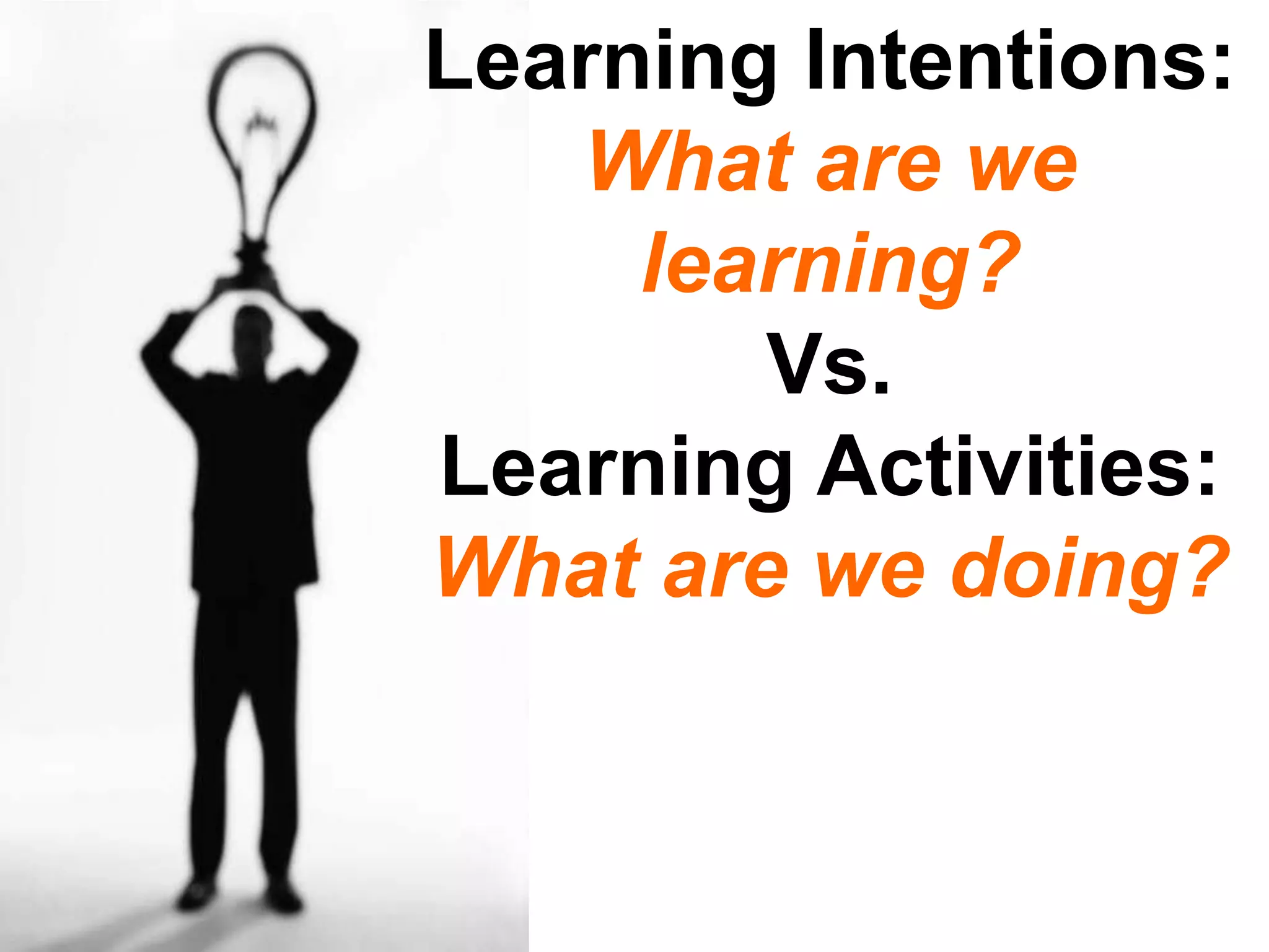 Learning Intentions:
What are we
learning?
Vs.
Learning Activities:
What are we doing?

 