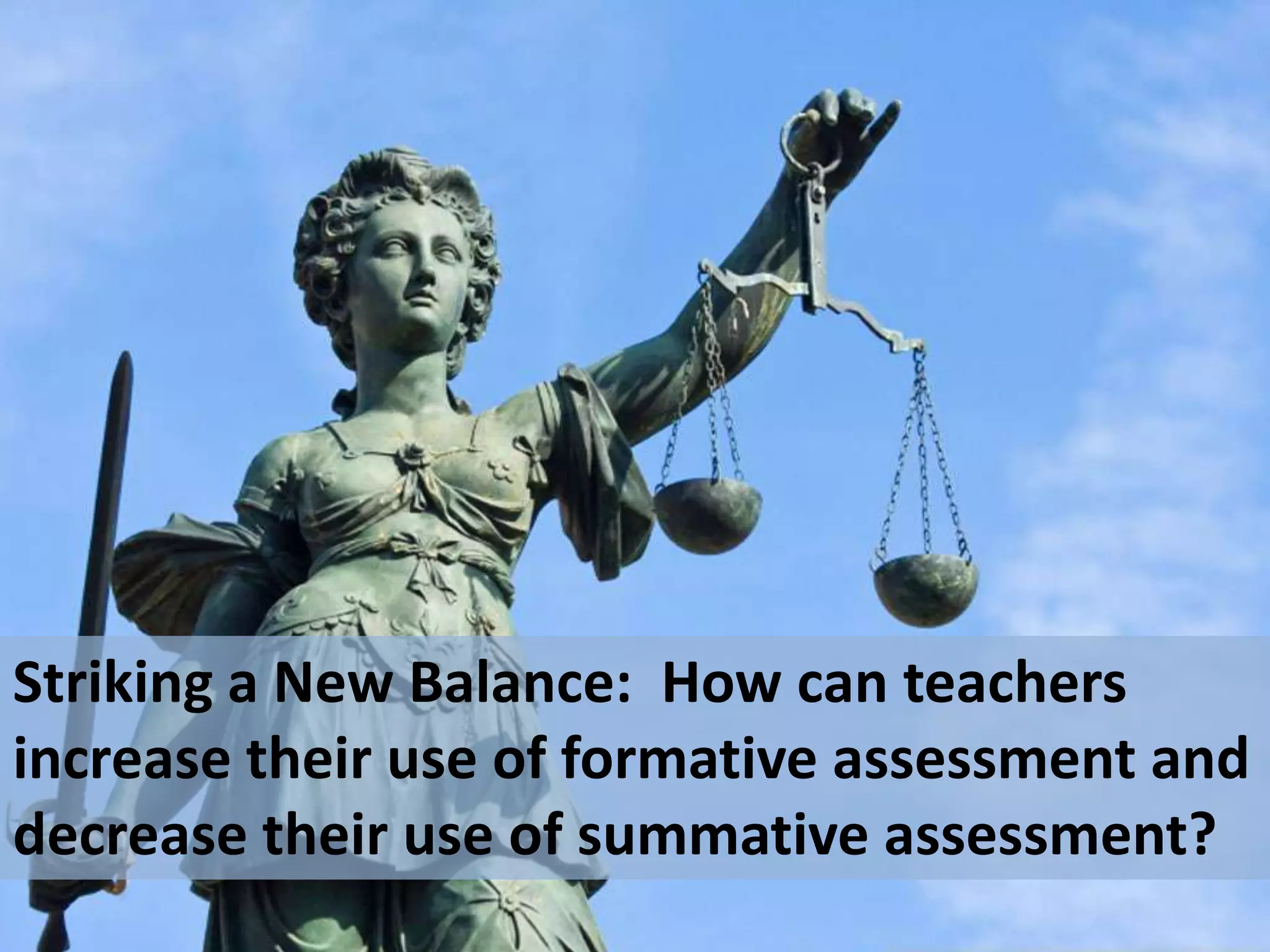 Striking a New Balance: How can teachers
increase their use of formative assessment and
decrease their use of summative assessment?

 