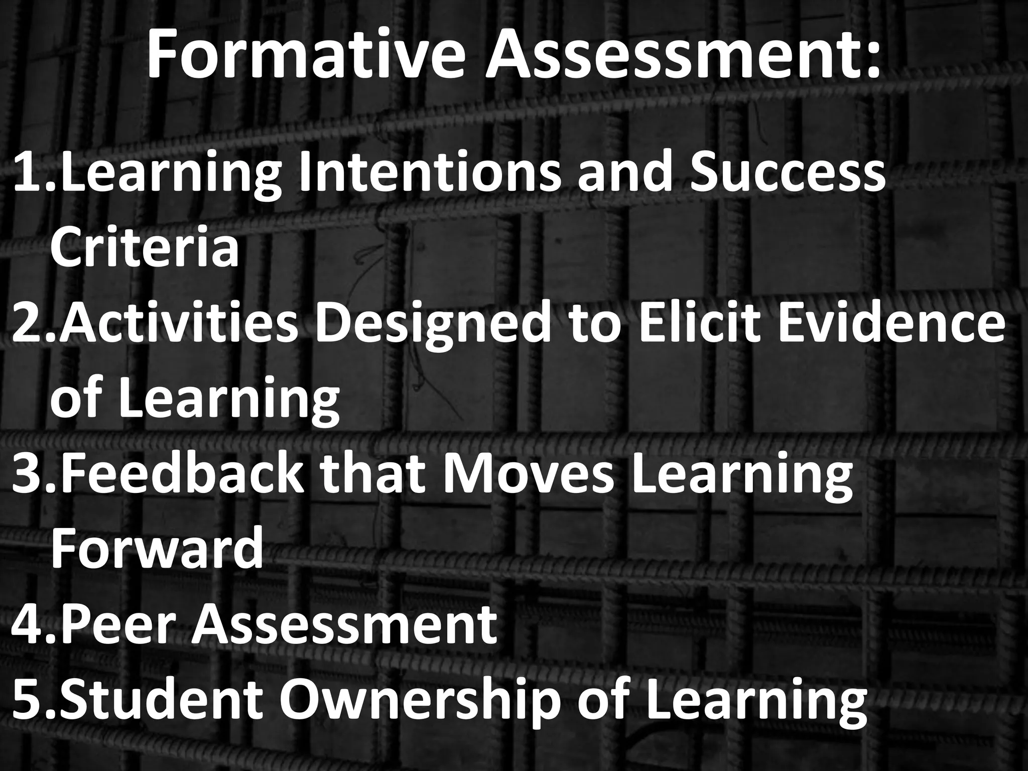 Formative Assessment:
1.Learning Intentions and Success
Criteria
2.Activities Designed to Elicit Evidence
of Learning
3.Feedback that Moves Learning
Forward
4.Peer Assessment
5.Student Ownership of Learning

 