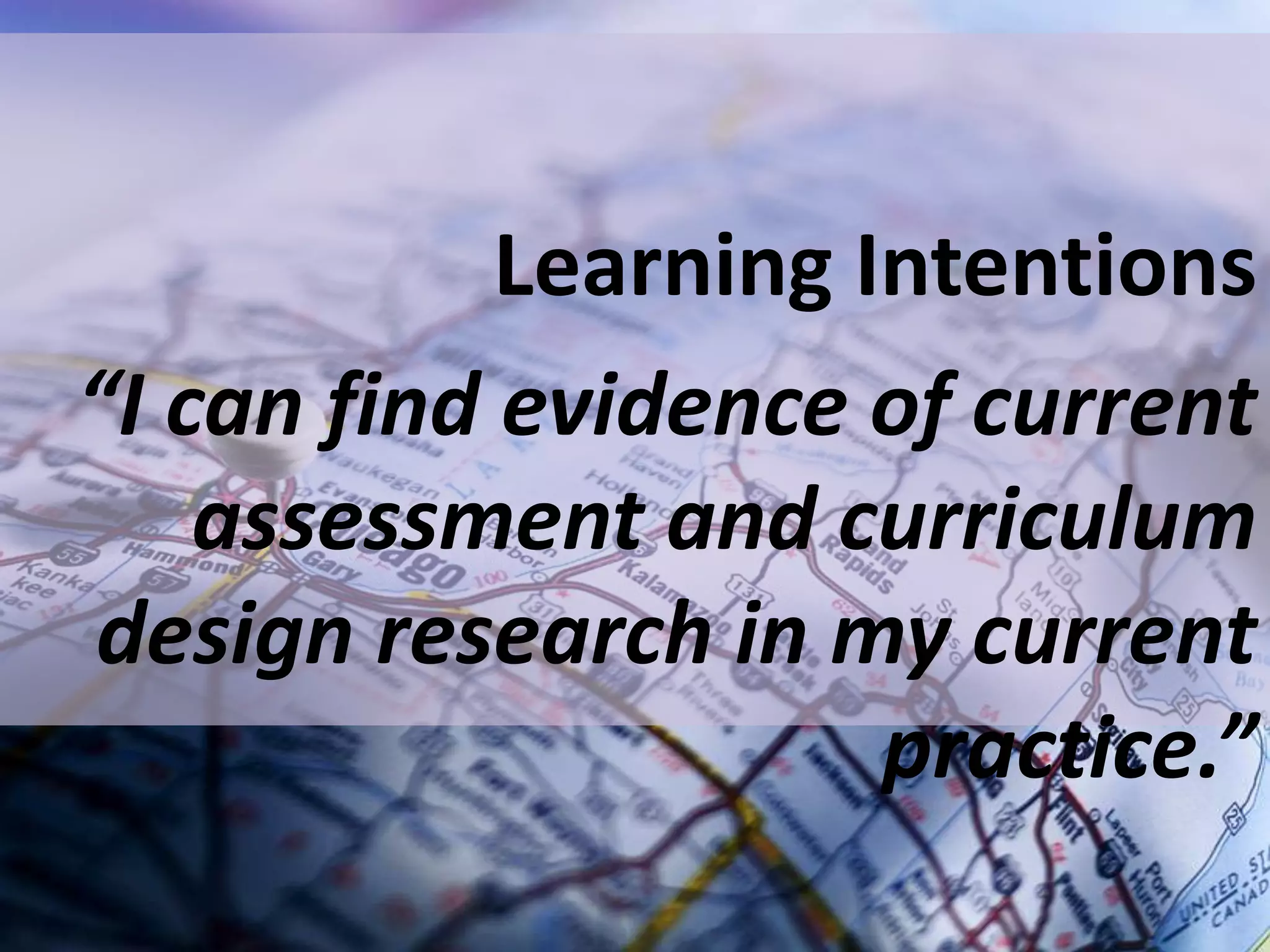 Learning Intentions
“I can find evidence of current
assessment and curriculum
design research in my current
practice.”

 