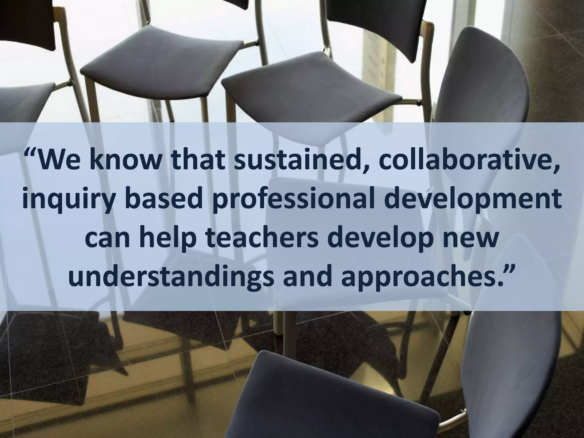 “We know that sustained, collaborative,
inquiry based professional development
can help teachers develop new
understandings and approaches.”

 