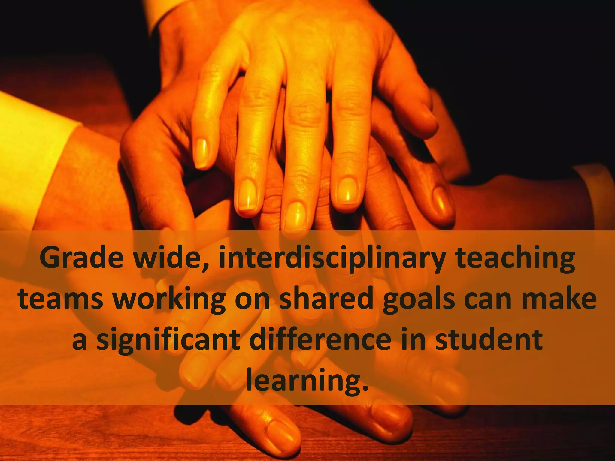 Grade wide, interdisciplinary teaching
teams working on shared goals can make
a significant difference in student
learning.

 