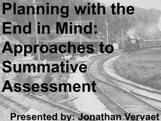 Planning with the
End in Mind:
Approaches to
Summative
Assessment
Presented by: Jonathan Vervaet

 