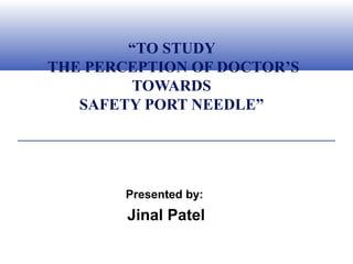 “TO STUDY
THE PERCEPTION OF DOCTOR’S
TOWARDS
SAFETY PORT NEEDLE”
Presented by:
Jinal Patel
 