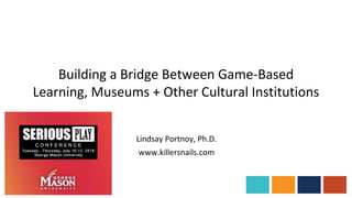 Building a Bridge Between Game-Based
Learning, Museums + Other Cultural Institutions
Lindsay Portnoy, Ph.D.
www.killersnails.com
 
