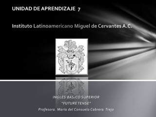 UNIDAD DE APRENDIZAJE 7




                INGLES BASICO SUPERIOR
                     “FUTURE TENSE”
        Profesora. María del Consuelo Cabrera Trejo
 