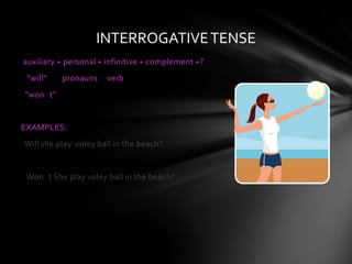 INTERROGATIVE TENSE
auxiliary + personal + infinitive + complement +?
 “will”   pronauns    verb
“won t”


EXAMPLES:
Will she play voley ball in the beach?


 Won t She play voley ball in the beach?
 
