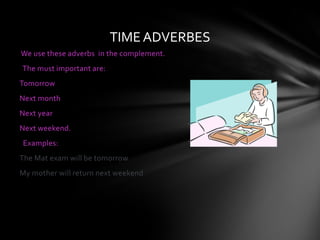 TIME ADVERBES
We use these adverbs in the complement.
The must important are:
Tomorrow
Next month
Next year
Next weekend.
Examples:
The Mat exam will be tomorrow
My mother will return next weekend
 