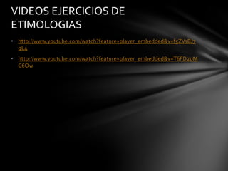 VIDEOS EJERCICIOS DE
ETIMOLOGIAS
• http://www.youtube.com/watch?feature=player_embedded&v=f5ZVsBJ7
  gL4
• http://www.youtube.com/watch?feature=player_embedded&v=T6FD2oM
  C6Ow
 