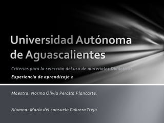 Criterios para la selección del uso de materiales Didácticos
Experiencia de aprendizaje 2


Maestra: Norma Olivia Peralta Plancarte.


Alumna: María del consuelo Cabrera Trejo
 