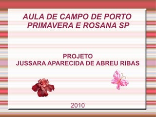 AULA DE CAMPO DE PORTO
PRIMAVERA E ROSANA SP
PROJETO
JUSSARA APARECIDA DE ABREU RIBAS
2010
 