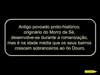 Antigo povoado proto-histórico,  originário do Morro da Sé,  desenvolve-se durante a romanização,  mas é na idade média que os seus bairros  crescem sobranceiros ao rio Douro. 
