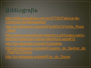 http://mjfs.spaceblog.com.br/27782/Fabrica-de-
Ceramica-de-Massarelos/
http://pt.wikipedia.org/wiki/Pavilh%C3%A3o_Rosa
_Mota
http://www.museudocarroelectrico.pt/museu-carro-
electrico/coleccao-carros-electricos.aspx#12
http://pt.wikipedia.org/wiki/Cedofeita
http://pt.wikipedia.org/wiki/Cruzeiro_do_Senhor_do
_Padr%C3%A3o
http://pt.wikipedia.org/wiki/Foz_do_Douro
 