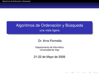 Algoritmos de Ordenación y Búsqueda




                 Algoritmos de Ordenación y Búsqueda
                                          una vista ligera


                                         Dr. Arno Formella

                                       Departamento de Informática
                                          Universidad de Vigo


                                      21-22 de Mayo de 2009
 