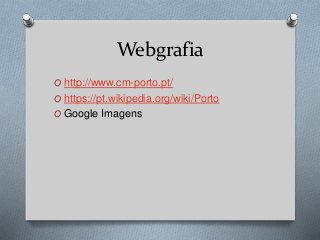 Webgrafia
O http://www.cm-porto.pt/
O https://pt.wikipedia.org/wiki/Porto
O Google Imagens
 