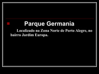 Parque Germania Localizado na Zona Norte de Porto Alegre, no bairro Jardim Europa. 