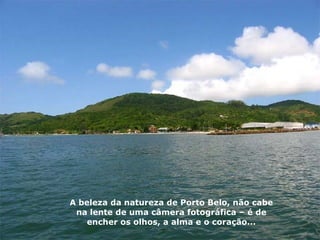 A beleza da natureza de Porto Belo, não cabe na lente de uma câmera fotográfica – é de encher os olhos, a alma e o coração... 