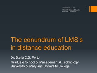 The conundrum of LMS’s in distance education Dr. Stella C.S. Porto Graduate School of Management & TechnologyUniversity of Maryland University College September, 2011 China-US Distance Education  Research & Exchange 1 