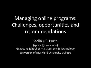 Managing online programs:Challenges, opportunities and recommendations Stella C.S. Porto (sporto@umuc.edu)Graduate School of Management & Technology University of Maryland University College 