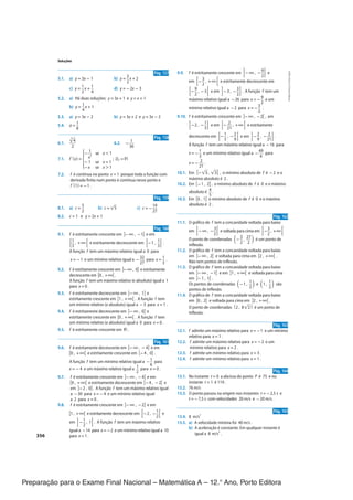 Preparação para o Exame Final Nacional – Matemática A – 12.° Ano, Porto Editora
Soluções
356
CPEN-MA12
©
Porto
Editora
9.9. f é estritamente crescente em ]−∞ , −
9
__
2] e
em [−
3
__
2
, +∞[ e estritamente decrescente em
[−
9
__
2
, −3[ e em ]−3 , −
3
__
2] . A função f tem um
máximo relativo igual a −26 para x = −
9
__
2
e um
mínimo relativo igual a −2 para x = −
3
__
2
.
9.10. f é estritamente crescente em ]−∞ , −2[ , em
]−2 , − 1
__
3] e em [− 2
___
21
, +∞[ e estritamente
decrescente em [− 1
__
3
, − 2
__
9[ e em ]− 2
__
9
, − 2
___
21] .
A função f tem um máximo relativo igual a −16 para
x = − 1
__
3
e um mínimo relativo igual a −
49
___
4
para
x = − 2
___
21
.
10.1. Em [−√
__
3 , √
__
3] , o mínimo absoluto de f é −2 e o
máximo absoluto é 2 .
10.2. Em [−1 , 2] , o mínimo absoluto de f é 0 e o máximo
absoluto é 4
__
5
.
10.3. Em [0 , 1] o mínimo absoluto de f é 0 e o máximo
absoluto é 2 .
Pág. 162
11.1. O gráfico de f tem a concavidade voltada para baixo
em ]−∞ , −
3
__
2[ e voltada para cima em ]−
3
__
2
, +∞[
O ponto de coordenadas (−
3
__
2
, 27
___
2 ) é um ponto de
inflexão.
11.2. O gráfico de f tem a concavidade voltada para baixo
em ]−∞ , 2[ e voltada para cima em ]2 , +∞[ .
Não tem pontos de inflexão.
11.3. O gráfico de f tem a concavidade voltada para baixo
em ]−∞ , −1[ e em ]1 , +∞[ e voltada para cima
em ]−1 , 1[ .
Os pontos de coordenadas (−1 , 1
__
2) e (1 , 1
__
2) são
pontos de inflexão.
11.4. O gráfico de f tem a concavidade voltada para baixo
em ]0 , 2[ e voltada para cima em ]2 , +∞[ .
O ponto de coordenadas (2 , 8√
__
2) é um ponto de
inflexão.
Pág. 163
12.1. f admite um máximo relativo para x = −1 e um mínimo
relativo para x = 1 .
12.2. f admite um máximo relativo para x = −2 e um
mínimo relativo para x = 2 .
12.3. f admite um mínimo relativo para x = 3 .
12.4. f admite um mínimo relativo para x = 1 .
Pág. 164
13.1. No instante t = 0 a abcissa do ponto P é 75 e no
instante t = 1 é 119 .
13.2. 76 m/s
13.3. O ponto passou na origem nos instantes t = −2,5 s e
t = −7,5 s com velocidades 20 m/s e −20 m/s .
Pág. 165
13.4. 8 m/s
2
13.5. a) A velocidade mínima foi 40 m/s .
b) A aceleração é constante. Em qualquer instante é
igual a 8 m/s
2
.
Pág. 157
5.1. a) y = 3x − 1 b) y =
3
__
2
x + 2
c) y = 1
__
2
x + 1
__
4
d) y = −2x − 3
5.2. a) Há duas soluções: y = 3x + 1 e y = x + 1
b) y = 1
__
4
x + 1
5.3. a) y = 3x − 2 b) y = 3x + 2 e y = 3x − 2
5.4. a = 1
__
8
Pág. 158
6.1.
3
√
__
4
__
2
6.2. − 1
___
36
7.1. f '(x) =
⎧
⎪
⎨
⎪
⎩
− 1
__
x
2
se x < 1
− 1 se x = 1
−x se x > 1
; Df' = ℝ
7.2. f é contínua no ponto x = 1 porque toda a função com
derivada finita num ponto é contínua nesse ponto e
f '(1) = −1 .
Pág. 159
8.1. a) c =
5
__
2
b) c =√
__
5 c) c = −
19
___
27
8.2. c = 1 e y = 2x + 1
Pág. 160
9.1. f é estritamente crescente em ]−∞ , −1] e em
[
1
__
3
, +∞[ e estritamente decrescente em [−1 , 1
__
3] .
A função f tem um máximo relativo igual a 0 para
x = −1 e um mínimo relativo igual a −
32
___
27
para x = 1
__
3
.
9.2. f é estritamente crescente em ]−∞ , 0] e estritamente
decrescente em [0 , +∞[ .
A função f tem um máximo relativo (e absoluto) igual a 1
para x = 0 .
9.3. f é estritamente decrescente em ]−∞ , 1] e
estritamente crescente em [1 , +∞[ . A função f tem
um mínimo relativo (e absoluto) igual a −3 para x = 1 .
9.4. f é estritamente decrescente em ]−∞ , 0] e
estritamente crescente em [0 , +∞[ . A função f tem
um mínimo relativo (e absoluto) igual a 0 para x = 0 .
9.5. f é estritamente crescente em ℝ .
Pág. 161
9.6. f é estritamente decrescente em ]−∞ , - 4] e em
[0 , +∞[ e estritamente crescente em [−4 , 0] .
A função f tem um mínimo relativo igual a − 1
__
6
para
x = - 4 e um máximo relativo igual a 1
__
2
para x = 0 .
9.7. f é estritamente crescente em ]−∞ , −4] e em
[0 , +∞[ e estritamente decrescente em [−4 , - 2[ e
em ]−2 , 0] . A função f tem um máximo relativo igual
a −30 para x = −4 e um mínimo relativo igual
a 2 para x = 0 .
9.8. f é estritamente crescente em ]−∞ , −2] e em
[1 , +∞[ e estritamente decrescente em [−2 , −1
__
2[ e
em ]− 1
__
2
, 1] . A função f tem um máximo relativo
igual a −14 para x = −2 e um mínimo relativo igual a 10
para x = 1 .
CPEN-MA12_20183404_TEXTO_SOLUCOES_1P.indd 356 28/06/2019 16:52
 