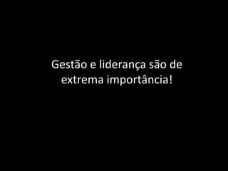 Gestão e liderança são de
extrema importância!
 