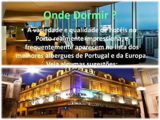Onde Dormir ?
• A variedade e qualidade de hotéis no
Porto realmente impressiona, e
frequentemente aparecem na lista dos
melhores albergues de Portugal e da Europa.
Veja algumas sugestões:
 